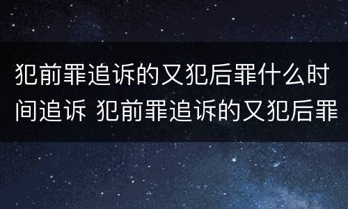 犯前罪追诉的又犯后罪什么时间追诉 犯前罪追诉的又犯后罪什么时间追诉合适