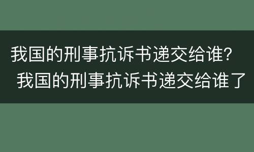 我国的刑事抗诉书递交给谁？ 我国的刑事抗诉书递交给谁了