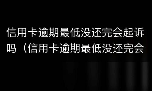 信用卡逾期最低没还完会起诉吗（信用卡逾期最低没还完会起诉吗知乎）