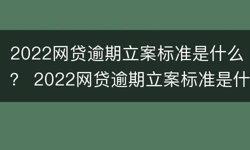 2022网贷逾期立案标准是什么？ 2022网贷逾期立案标准是什么样的