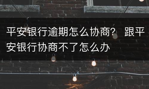 平安银行逾期怎么协商？ 跟平安银行协商不了怎么办