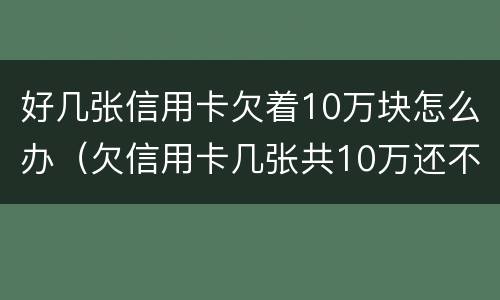 好几张信用卡欠着10万块怎么办（欠信用卡几张共10万还不上怎么办）