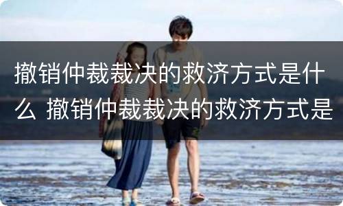 撤销仲裁裁决的救济方式是什么 撤销仲裁裁决的救济方式是什么样的