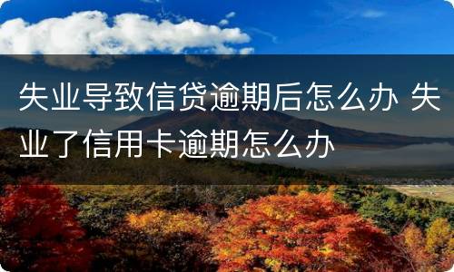 失业导致信贷逾期后怎么办 失业了信用卡逾期怎么办
