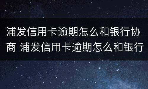浦发信用卡逾期怎么和银行协商 浦发信用卡逾期怎么和银行协商分期分三年