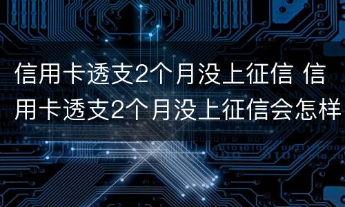 信用卡透支2个月没上征信 信用卡透支2个月没上征信会怎样