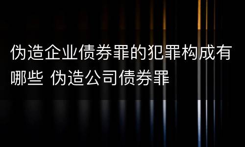伪造企业债券罪的犯罪构成有哪些 伪造公司债券罪