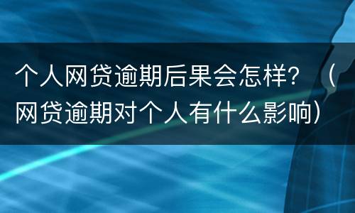 个人网贷逾期后果会怎样？（网贷逾期对个人有什么影响）
