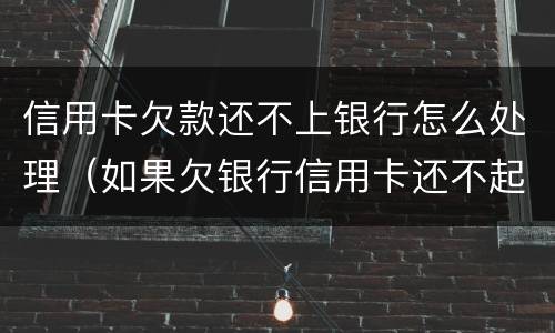信用卡欠款还不上银行怎么处理（如果欠银行信用卡还不起会怎样处理）