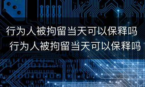 行为人被拘留当天可以保释吗 行为人被拘留当天可以保释吗知乎