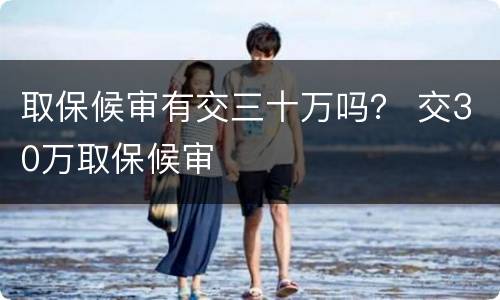 取保候审有交三十万吗？ 交30万取保候审