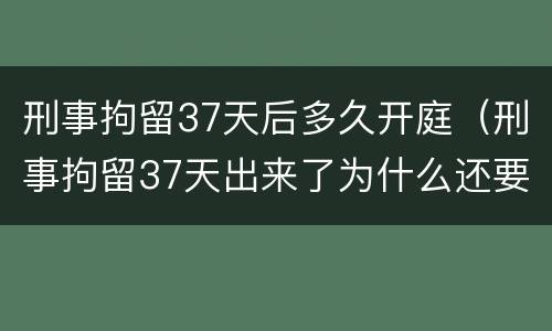 刑事拘留37天后多久开庭（刑事拘留37天出来了为什么还要开庭）