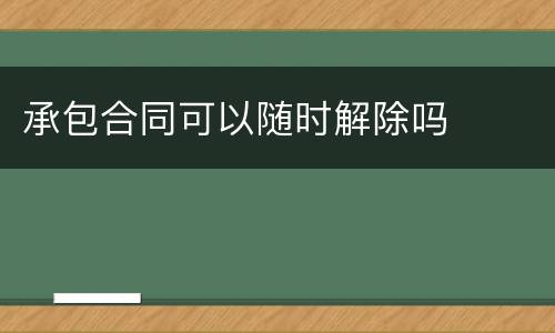 承包合同可以随时解除吗