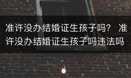 准许没办结婚证生孩子吗？ 准许没办结婚证生孩子吗违法吗