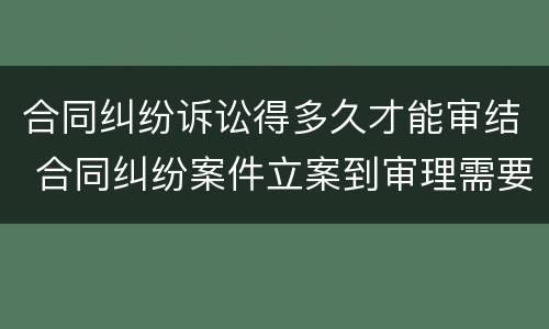 合同纠纷诉讼得多久才能审结 合同纠纷案件立案到审理需要多久