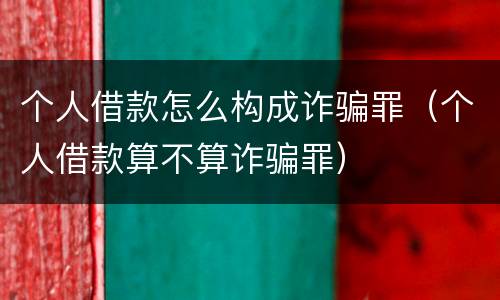 个人借款怎么构成诈骗罪（个人借款算不算诈骗罪）
