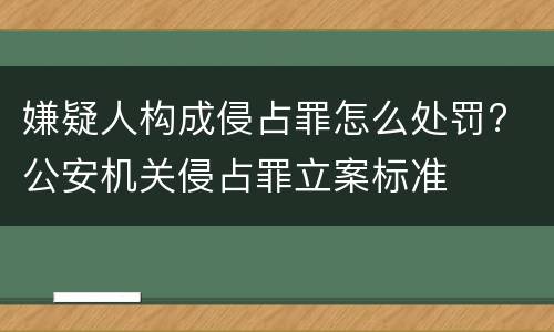 嫌疑人构成侵占罪怎么处罚? 公安机关侵占罪立案标准