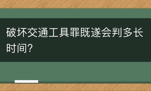 破坏交通工具罪既遂会判多长时间?