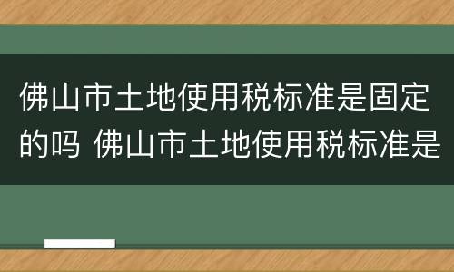 佛山市土地使用税标准是固定的吗 佛山市土地使用税标准是固定的吗为什么