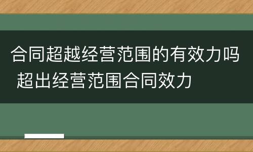 合同超越经营范围的有效力吗 超出经营范围合同效力
