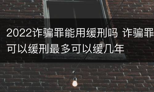 2022诈骗罪能用缓刑吗 诈骗罪可以缓刑最多可以缓几年