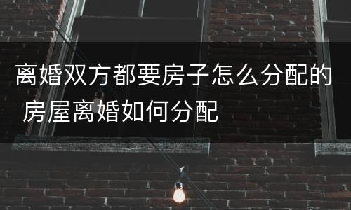 离婚双方都要房子怎么分配的 房屋离婚如何分配