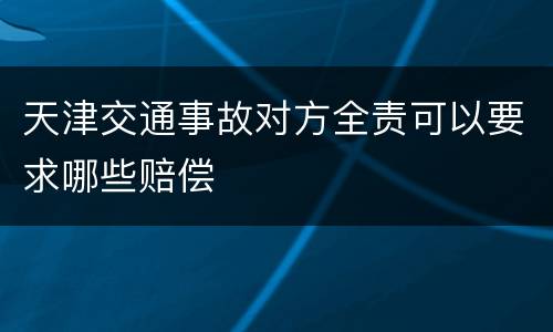 天津交通事故对方全责可以要求哪些赔偿