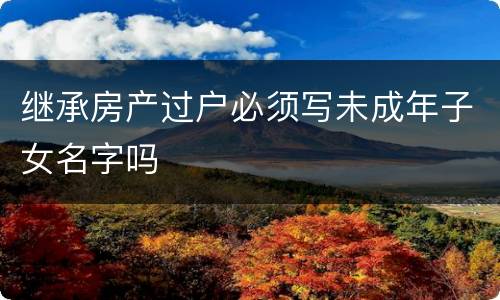 继承房产过户必须写未成年子女名字吗