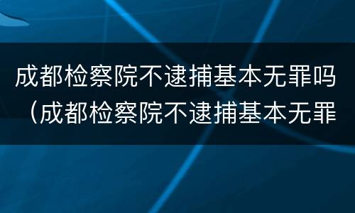 成都检察院不逮捕基本无罪吗（成都检察院不逮捕基本无罪吗知乎）