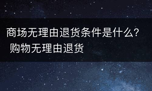 商场无理由退货条件是什么？ 购物无理由退货