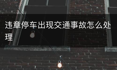违章停车出现交通事故怎么处理