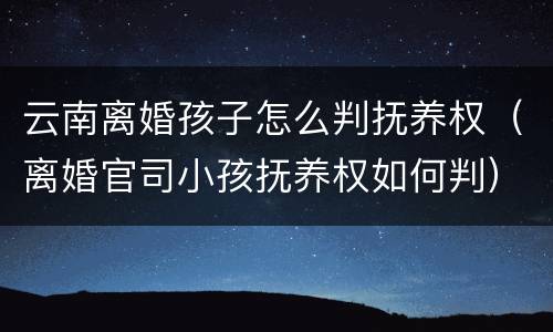 云南离婚孩子怎么判抚养权（离婚官司小孩抚养权如何判）