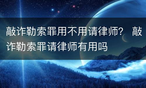 敲诈勒索罪用不用请律师？ 敲诈勒索罪请律师有用吗