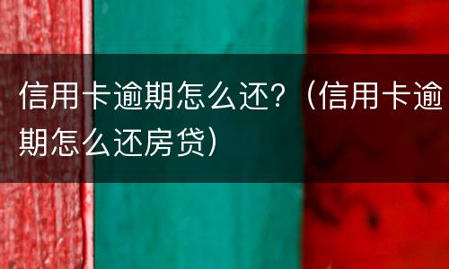 信用卡逾期怎么还?（信用卡逾期怎么还房贷）