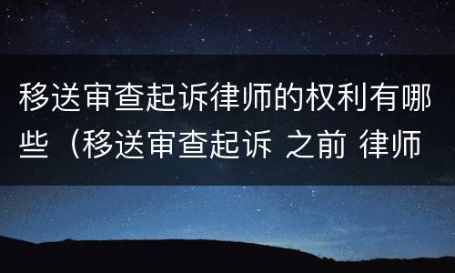 移送审查起诉律师的权利有哪些（移送审查起诉 之前 律师可以做什么）