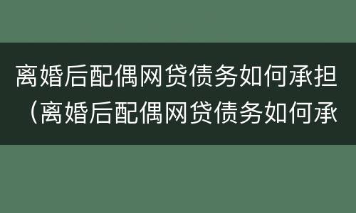 离婚后配偶网贷债务如何承担（离婚后配偶网贷债务如何承担）