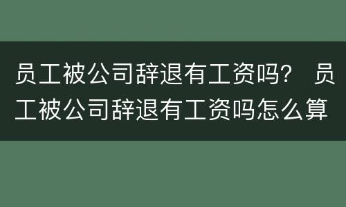 员工被公司辞退有工资吗？ 员工被公司辞退有工资吗怎么算