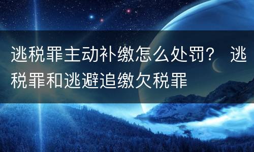 逃税罪主动补缴怎么处罚？ 逃税罪和逃避追缴欠税罪
