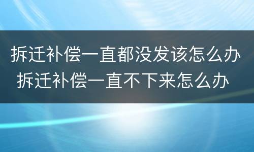 拆迁补偿一直都没发该怎么办 拆迁补偿一直不下来怎么办