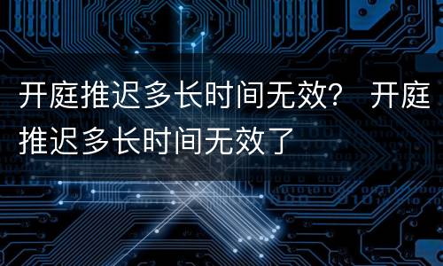 开庭推迟多长时间无效？ 开庭推迟多长时间无效了