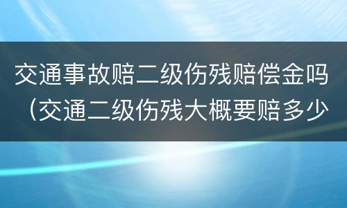交通事故赔二级伤残赔偿金吗（交通二级伤残大概要赔多少钱?）