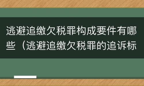 逃避追缴欠税罪构成要件有哪些（逃避追缴欠税罪的追诉标准）