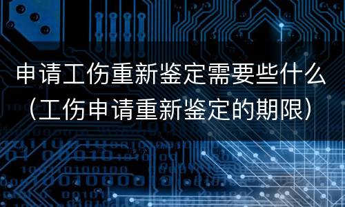 申请工伤重新鉴定需要些什么（工伤申请重新鉴定的期限）