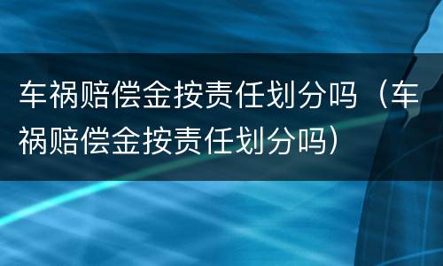 车祸赔偿金按责任划分吗（车祸赔偿金按责任划分吗）