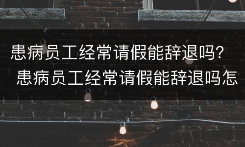 患病员工经常请假能辞退吗？ 患病员工经常请假能辞退吗怎么办