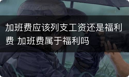 加班费应该列支工资还是福利费 加班费属于福利吗
