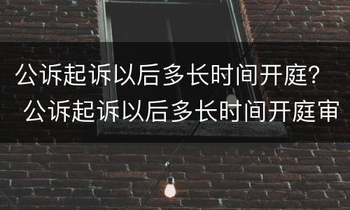 公诉起诉以后多长时间开庭？ 公诉起诉以后多长时间开庭审理
