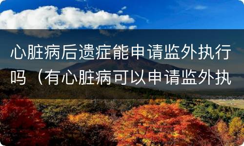 心脏病后遗症能申请监外执行吗（有心脏病可以申请监外执行吗）