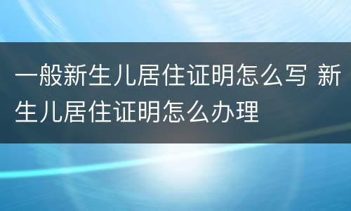 一般新生儿居住证明怎么写 新生儿居住证明怎么办理