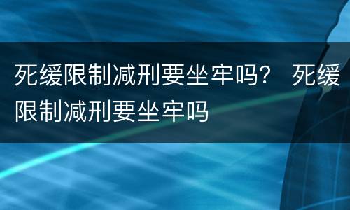 死缓限制减刑要坐牢吗？ 死缓限制减刑要坐牢吗